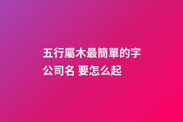 五行屬木最簡單的字公司名 要怎么起-第1張-公司起名-玄機派